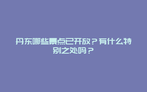 丹东哪些景点已开放？有什么特别之处吗？