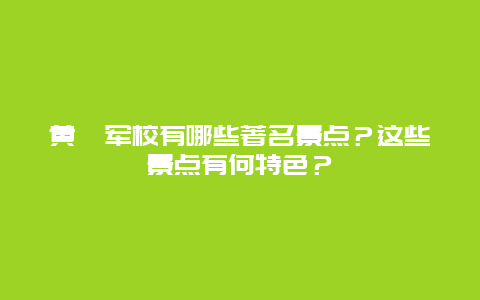黄埔军校有哪些著名景点？这些景点有何特色？
