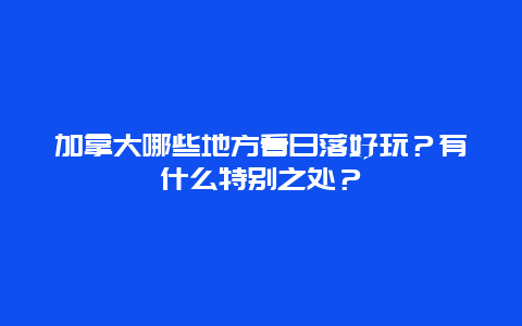 加拿大哪些地方看日落好玩？有什么特别之处？