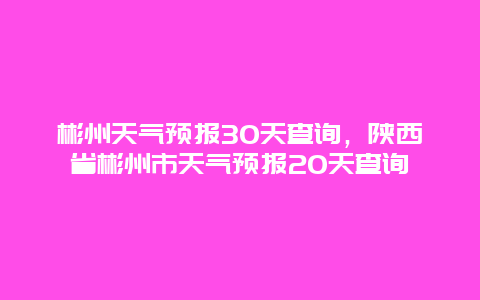 彬州天气预报30天查询，陕西省彬州市天气预报20天查询