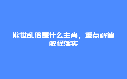 欺世乱俗是什么生肖，重点解答解释落实