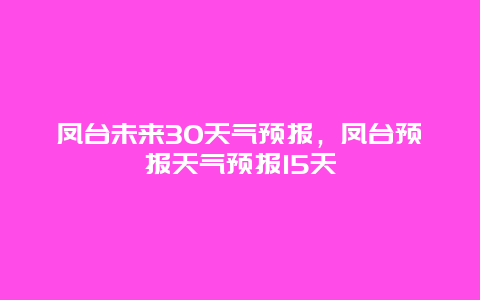 凤台未来30天气预报，凤台预报天气预报15天
