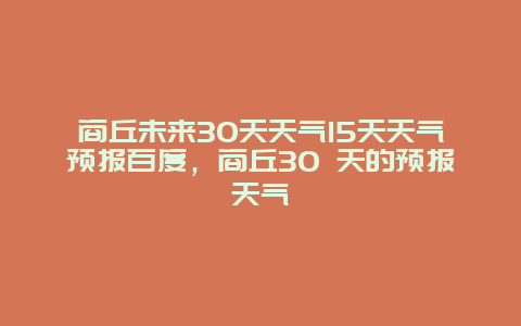 商丘未来30天天气15天天气预报百度，商丘30 天的预报天气