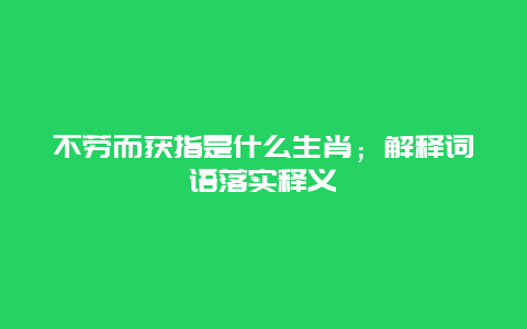 不劳而获指是什么生肖；解释词语落实释义