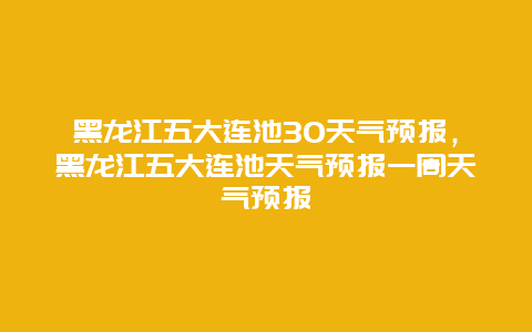 黑龙江五大连池30天气预报，黑龙江五大连池天气预报一周天气预报