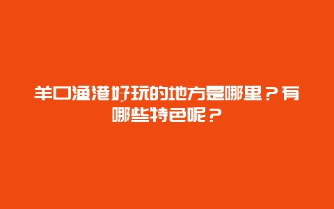 羊口渔港好玩的地方是哪里？有哪些特色呢？