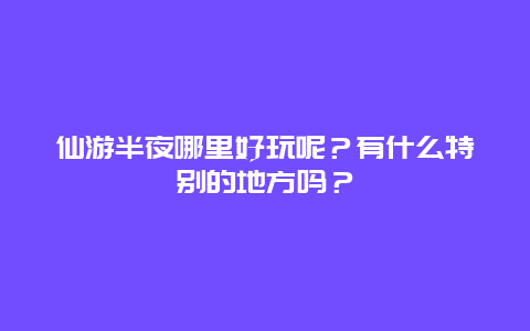 仙游半夜哪里好玩呢？有什么特别的地方吗？