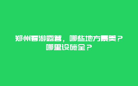 郑州春游露营，哪些地方景美？哪里设施全？