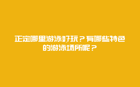 正定哪里游泳好玩？有哪些特色的游泳场所呢？