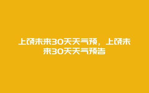 上饶未来30天天气预，上饶未来30天天气预告
