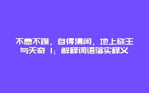 不急不躁，自得清闲，地上称王与夭奇 1；解释词语落实释义