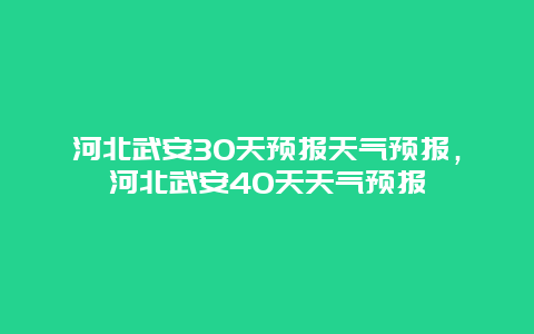 河北武安30天预报天气预报，河北武安40天天气预报
