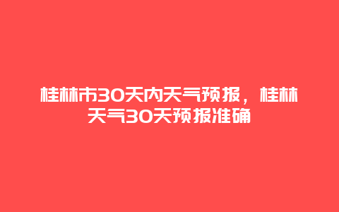 桂林市30天内天气预报，桂林天气30天预报准确