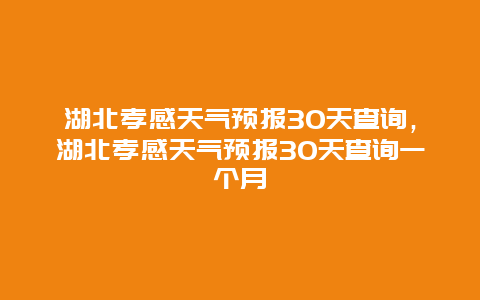 湖北孝感天气预报30天查询，湖北孝感天气预报30天查询一个月