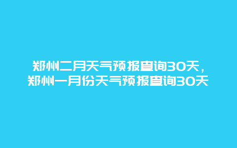 郑州二月天气预报查询30天，郑州一月份天气预报查询30天