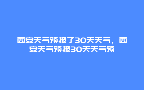 西安天气预报了30天天气，西安天气预报30天天气预
