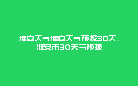 淮安天气淮安天气预报30天，淮安市30天气预报