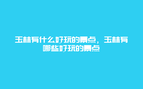 玉林有什么好玩的景点，玉林有哪些好玩的景点