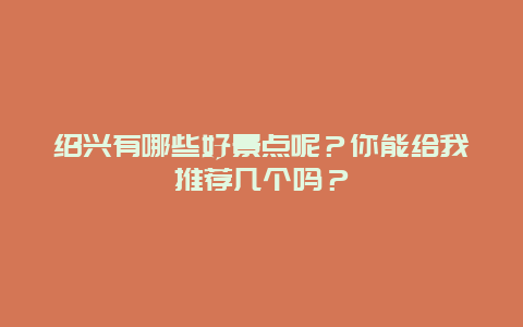绍兴有哪些好景点呢？你能给我推荐几个吗？