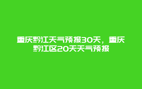 重庆黔江天气预报30天，重庆黔江区20天天气预报