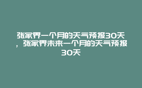 张家界一个月的天气预报30天，张家界未来一个月的天气预报30天