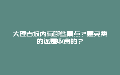 大理古城内有哪些景点？是免费的还是收费的？