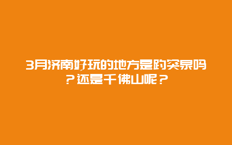 3月济南好玩的地方是趵突泉吗？还是千佛山呢？