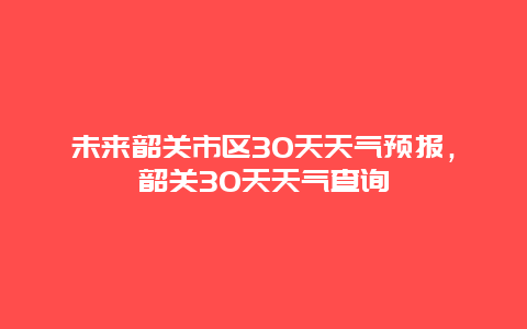 未来韶关市区30天天气预报，韶关30天天气查询