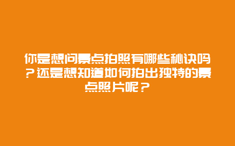 你是想问景点拍照有哪些秘诀吗？还是想知道如何拍出独特的景点照片呢？
