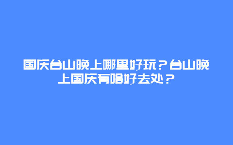 国庆台山晚上哪里好玩？台山晚上国庆有啥好去处？