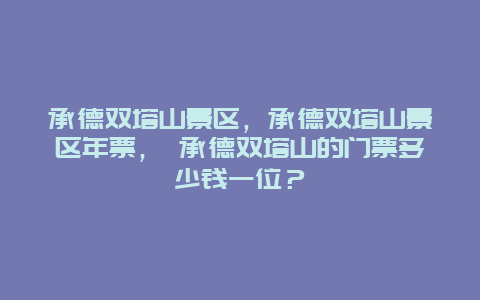 承德双塔山景区，承德双塔山景区年票， 承德双塔山的门票多少钱一位？