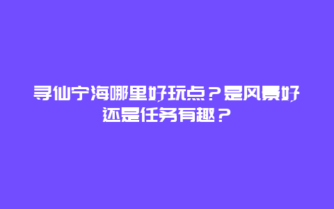 寻仙宁海哪里好玩点？是风景好还是任务有趣？