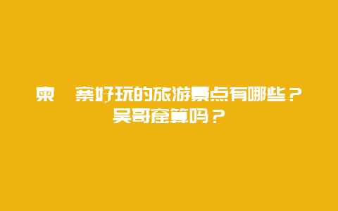 柬埔寨好玩的旅游景点有哪些？吴哥窟算吗？