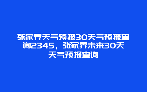 张家界天气预报30天气预报查询2345，张家界未来30天天气预报查询