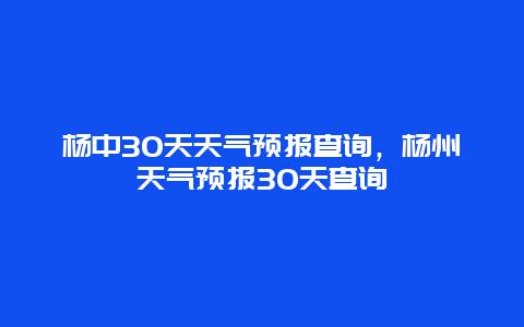 杨中30天天气预报查询，杨州天气预报30天查询