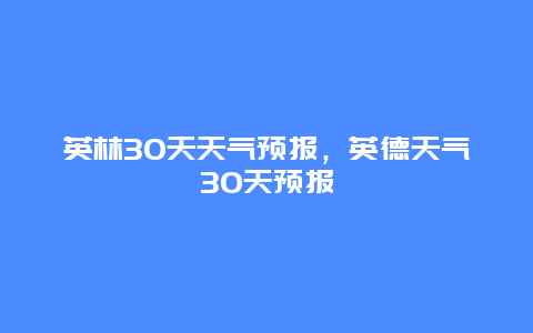 英林30天天气预报，英德天气30天预报