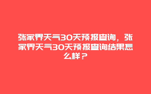 张家界天气30天预报查询，张家界天气30天预报查询结果怎么样？