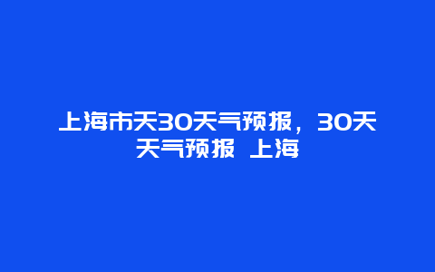 上海市天30天气预报，30天天气预报 上海