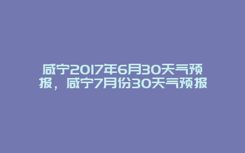 咸宁2017年6月30天气预报，咸宁7月份30天气预报