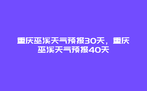 重庆巫溪天气预报30天，重庆巫溪天气预报40天