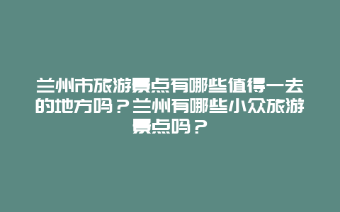兰州市旅游景点有哪些值得一去的地方吗？兰州有哪些小众旅游景点吗？