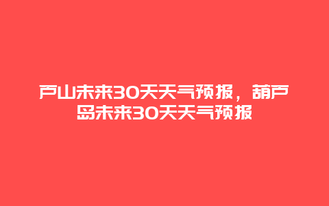 芦山未来30天天气预报，葫芦岛未来30天天气预报