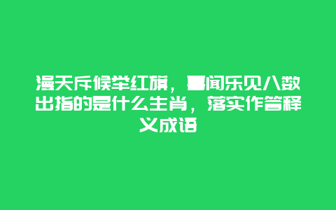 漫天斥候举红旗，喜闻乐见八数出指的是什么生肖，落实作答释义成语