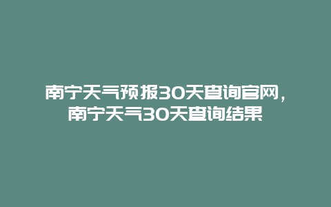 南宁天气预报30天查询官网，南宁天气30天查询结果