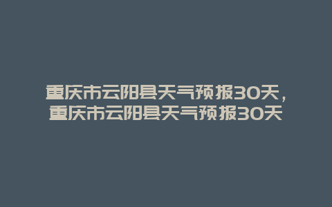 重庆市云阳县天气预报30天，重庆市云阳县天气预报30天