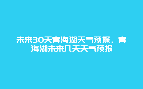 未来30天青海湖天气预报，青海湖未来几天天气预报