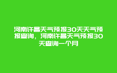 河南许昌天气预报30天天气预报查询，河南许昌天气预报30天查询一个月