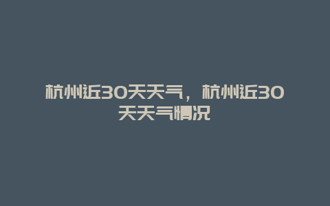 杭州近30天天气，杭州近30天天气情况