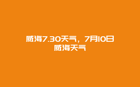 威海7.30天气，7月10日威海天气