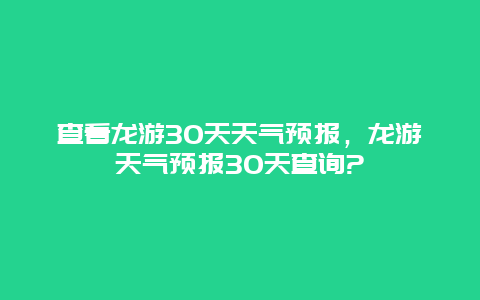 查看龙游30天天气预报，龙游天气预报30天查询?